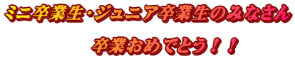 ミニ卒業生・ジュニア卒業生のみなさん  　　　　　卒業おめでとう！！