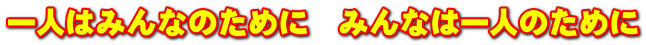 一人はみんなのために　みんなは一人のために