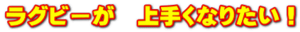 ラグビーが　上手くなりたい！