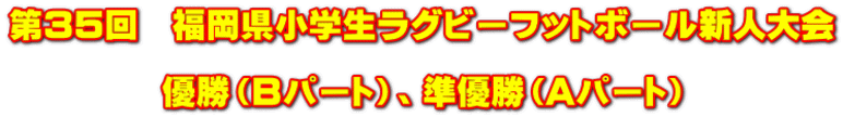 第35回　福岡県小学生ラグビーフットボール新人大会  優勝（Bパート）、準優勝（Aパート）