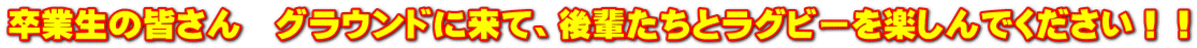 卒業生の皆さん　グラウンドに来て、後輩たちとラグビーを楽しんでください！！