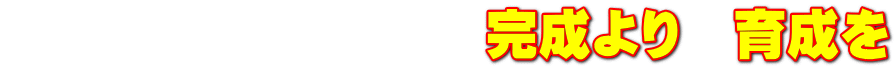 　　　　　　　　　完成より　育成を